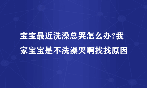 宝宝最近洗澡总哭怎么办?我家宝宝是不洗澡哭啊找找原因