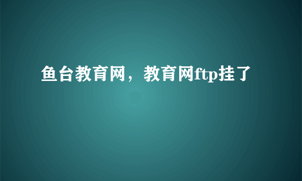 鱼台教育网，教育网ftp挂了