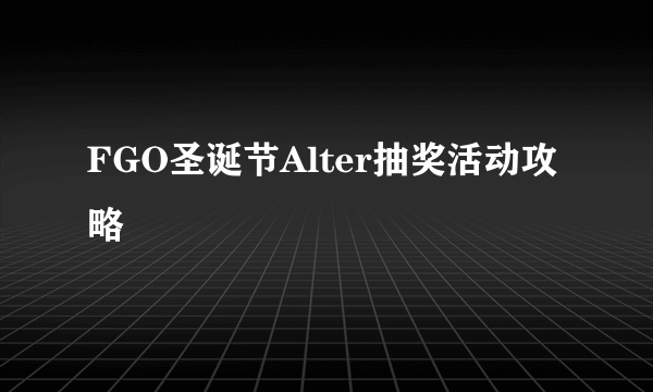 FGO圣诞节Alter抽奖活动攻略