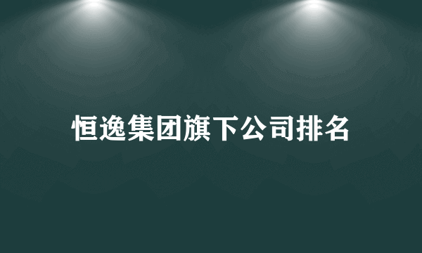 恒逸集团旗下公司排名