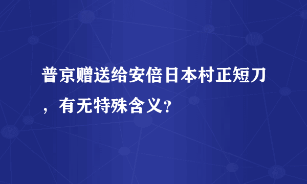 普京赠送给安倍日本村正短刀，有无特殊含义？