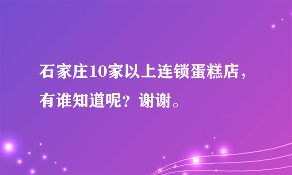 石家庄10家以上连锁蛋糕店，有谁知道呢？谢谢。