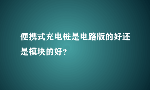 便携式充电桩是电路版的好还是模块的好？