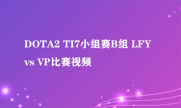 DOTA2 TI7小组赛B组 LFY vs VP比赛视频
