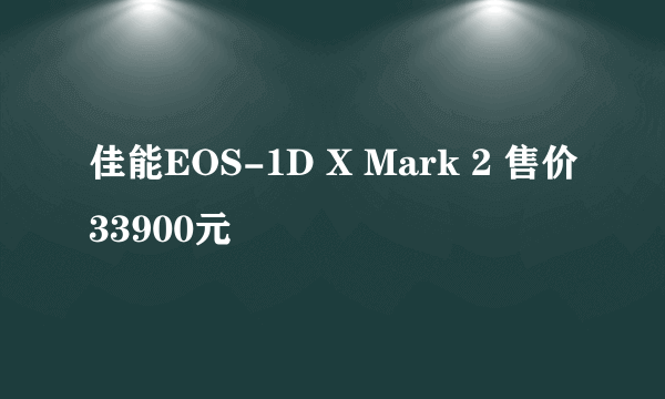 佳能EOS-1D X Mark 2 售价33900元