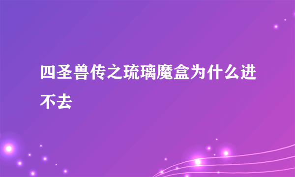 四圣兽传之琉璃魔盒为什么进不去