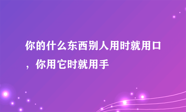 你的什么东西别人用时就用口，你用它时就用手