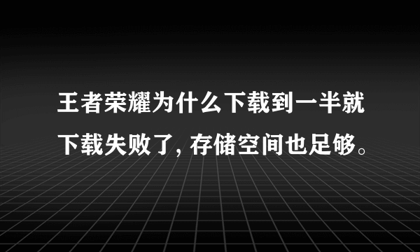 王者荣耀为什么下载到一半就下载失败了, 存储空间也足够。