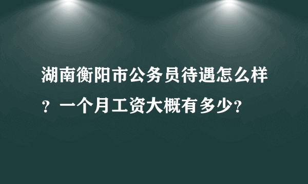湖南衡阳市公务员待遇怎么样？一个月工资大概有多少？
