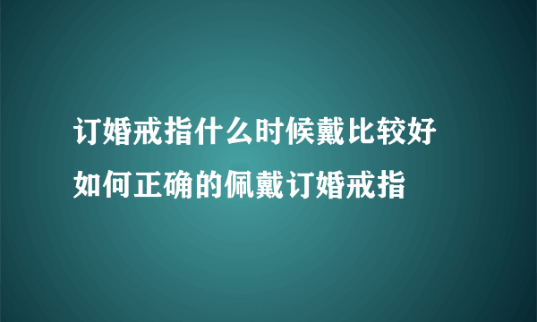 订婚戒指什么时候戴比较好 如何正确的佩戴订婚戒指