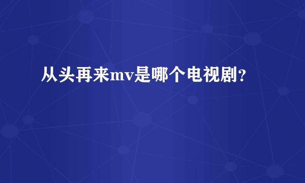 从头再来mv是哪个电视剧？