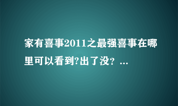 家有喜事2011之最强喜事在哪里可以看到?出了没？ 为什么都是预告片？