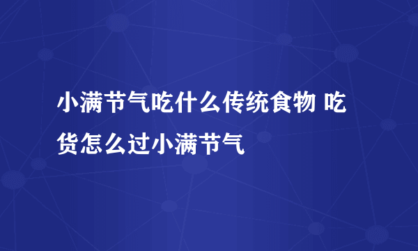 小满节气吃什么传统食物 吃货怎么过小满节气