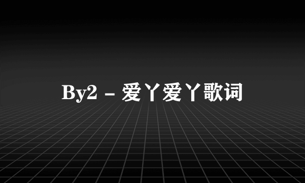 By2 - 爱丫爱丫歌词