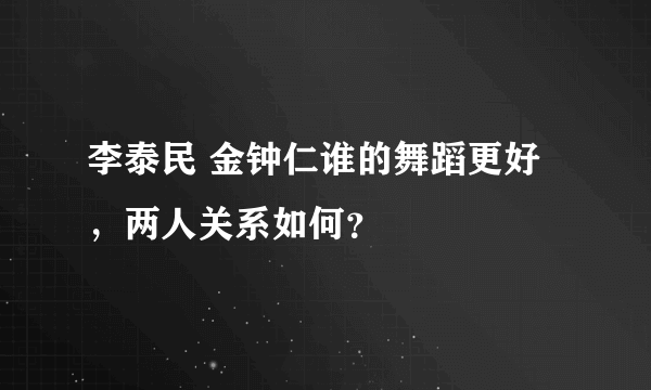 李泰民 金钟仁谁的舞蹈更好，两人关系如何？