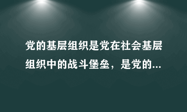 党的基层组织是党在社会基层组织中的战斗堡垒，是党的全部工作和战斗力的基础。____是党的基础组织，是党组织开展工作的基本单元。