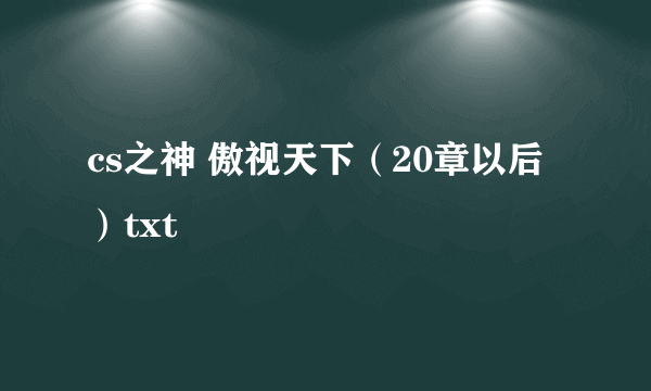 cs之神 傲视天下（20章以后）txt