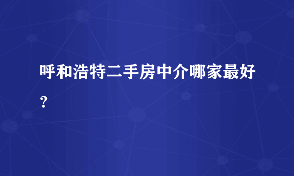 呼和浩特二手房中介哪家最好？
