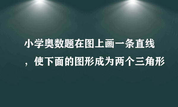 小学奥数题在图上画一条直线，使下面的图形成为两个三角形
