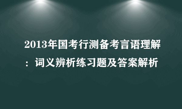 2013年国考行测备考言语理解：词义辨析练习题及答案解析