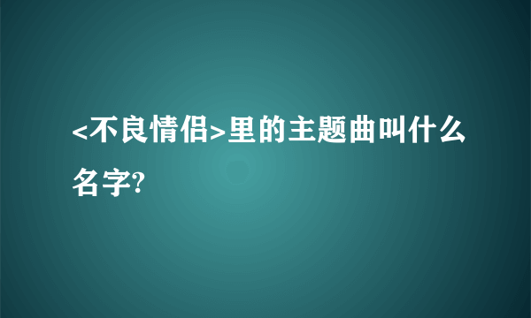 <不良情侣>里的主题曲叫什么名字?