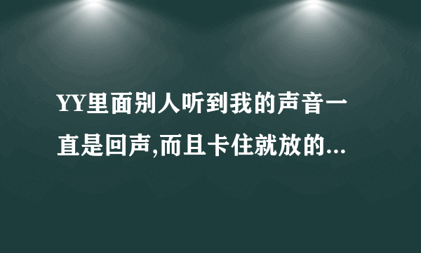 YY里面别人听到我的声音一直是回声,而且卡住就放的一种声音,怎么处理啊?跪求高手解答。