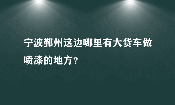 宁波鄞州这边哪里有大货车做喷漆的地方？