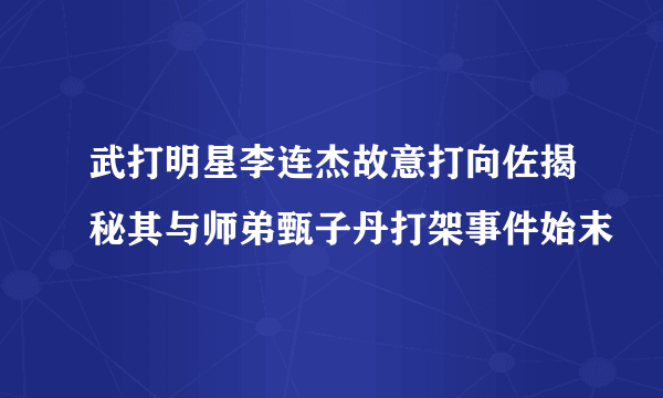武打明星李连杰故意打向佐揭秘其与师弟甄子丹打架事件始末