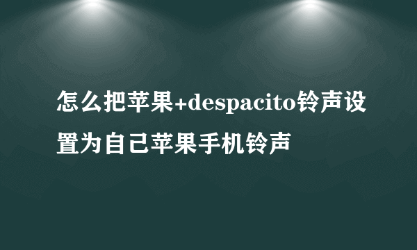 怎么把苹果+despacito铃声设置为自己苹果手机铃声