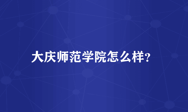 大庆师范学院怎么样？