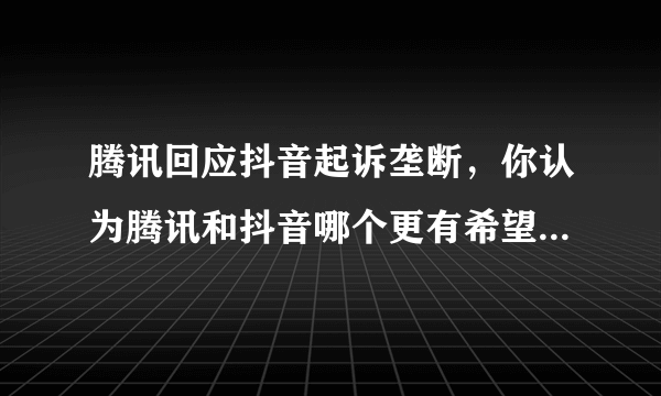 腾讯回应抖音起诉垄断，你认为腾讯和抖音哪个更有希望可以胜诉？