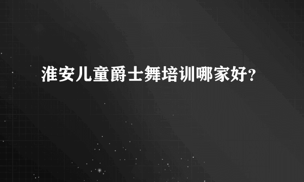 淮安儿童爵士舞培训哪家好？
