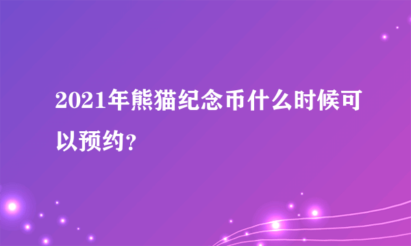 2021年熊猫纪念币什么时候可以预约？