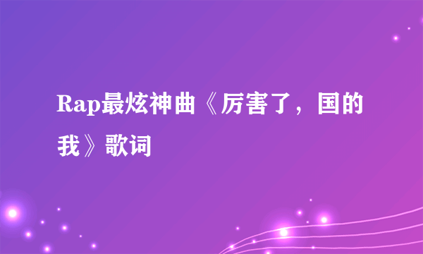 Rap最炫神曲《厉害了，国的我》歌词