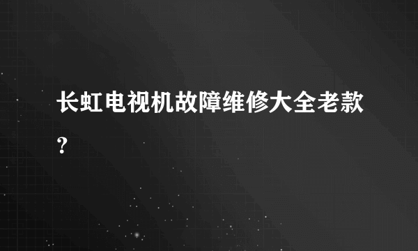 长虹电视机故障维修大全老款？