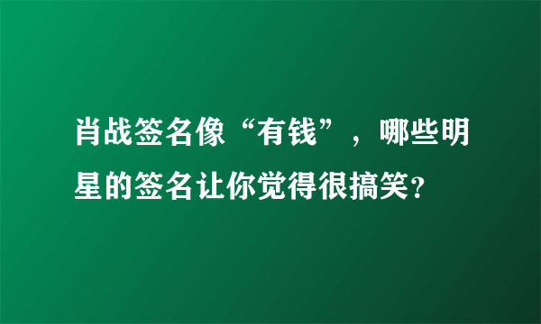 肖战签名像“有钱”，哪些明星的签名让你觉得很搞笑？