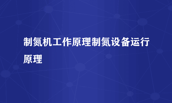 制氮机工作原理制氮设备运行原理