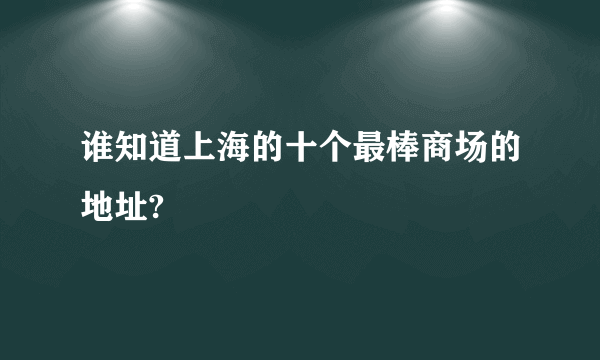 谁知道上海的十个最棒商场的地址?