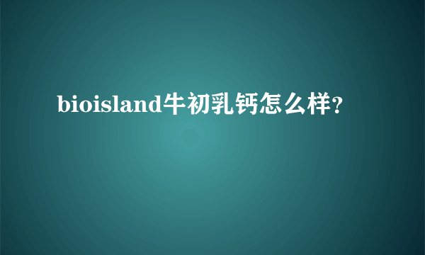 bioisland牛初乳钙怎么样？