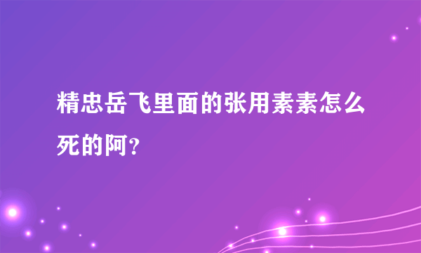 精忠岳飞里面的张用素素怎么死的阿？