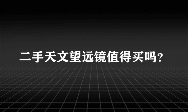 二手天文望远镜值得买吗？