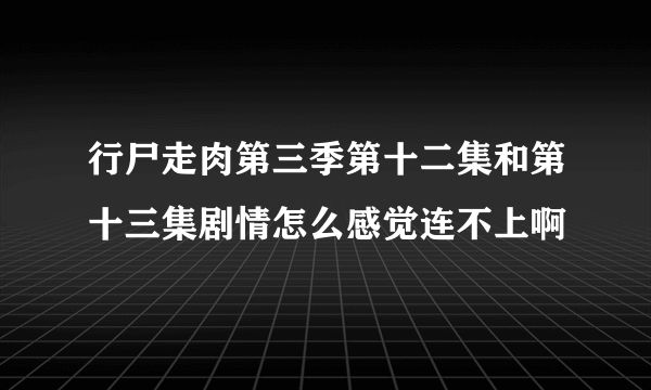 行尸走肉第三季第十二集和第十三集剧情怎么感觉连不上啊