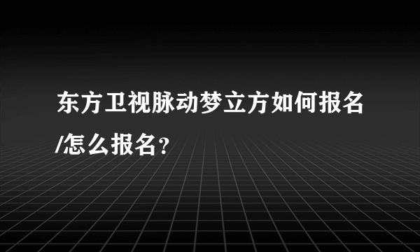 东方卫视脉动梦立方如何报名/怎么报名？