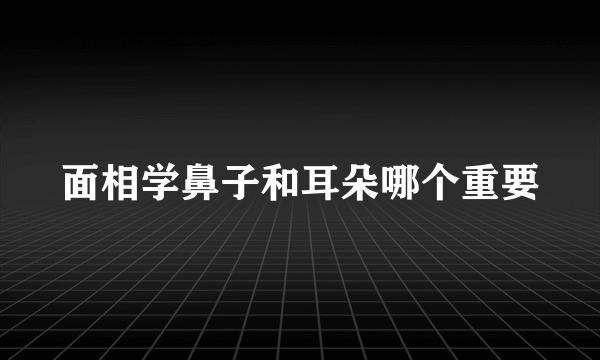 面相学鼻子和耳朵哪个重要