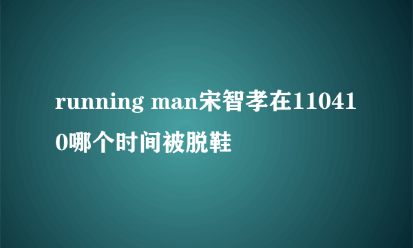running man宋智孝在110410哪个时间被脱鞋