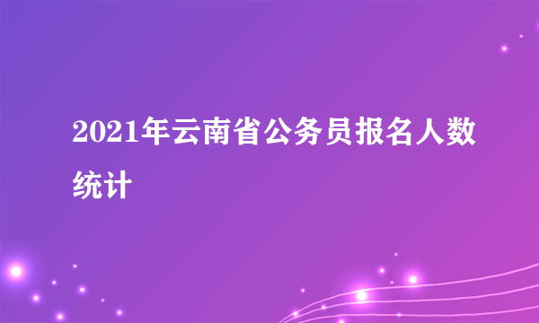 2021年云南省公务员报名人数统计