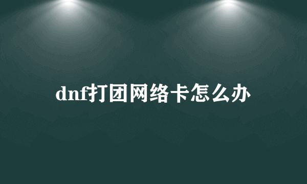 dnf打团网络卡怎么办