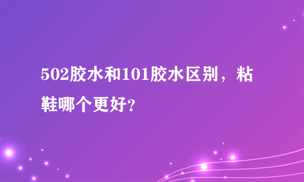 502胶水和101胶水区别，粘鞋哪个更好？