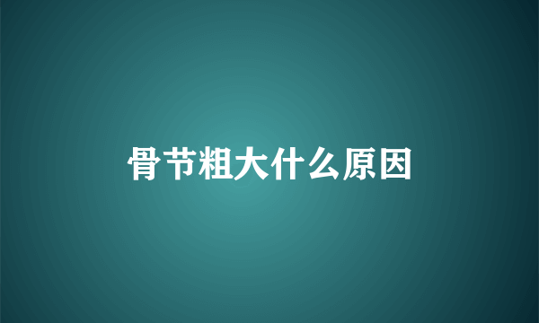骨节粗大什么原因