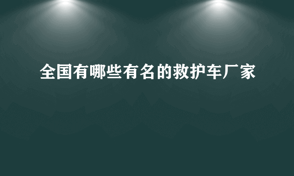全国有哪些有名的救护车厂家